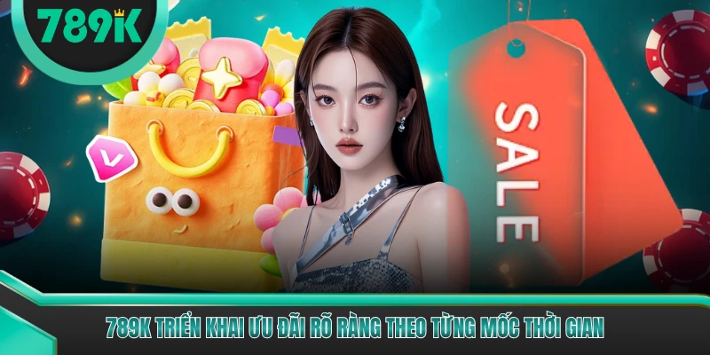 789K triển khai ưu đãi rõ ràng theo từng mốc thời gian