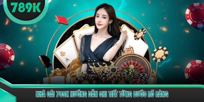 Nhà cái 789K hướng dẫn chi tiết từng bước rõ ràng